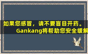 如果您感冒，请不要盲目开药。 Gankang将帮助您安全缓解症状